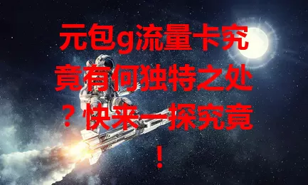 元包g流量卡究竟有何独特之处?快来一探究竟!