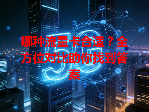 哪种流量卡合适？全方位对比助你找到答案