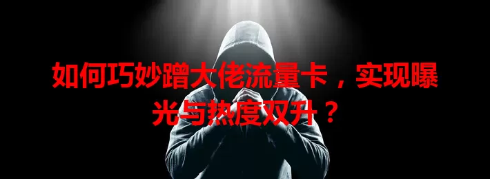如何巧妙蹭大佬流量卡,实现曝光与热度双升?