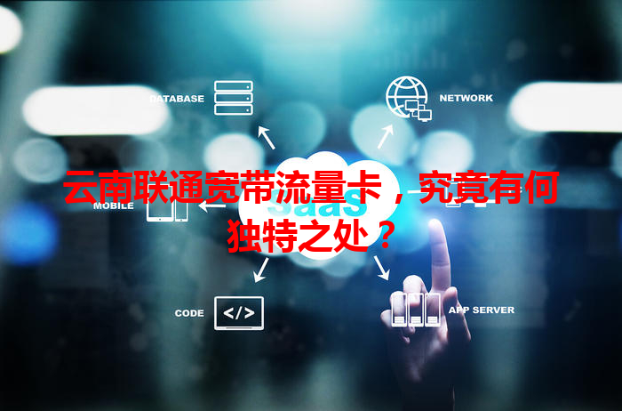 云南联通宽带流量卡，究竟有何独特之处？