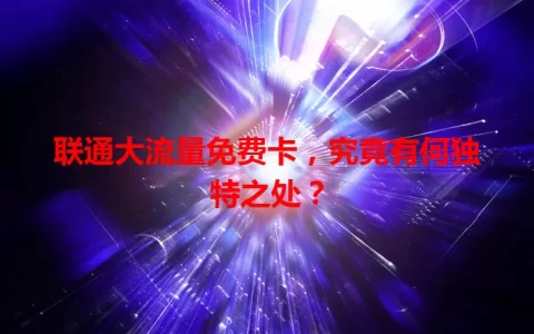 联通大流量免费卡，究竟有何独特之处？