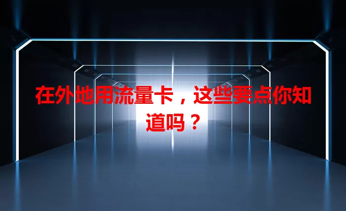 在外地用流量卡,这些要点你知道吗?