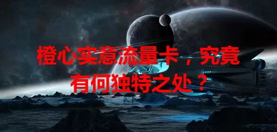 橙心实意流量卡,究竟有何独特之处?