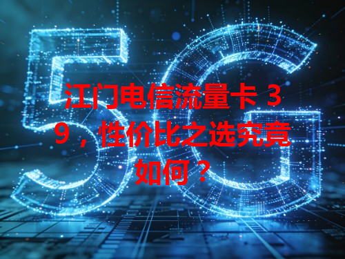江门电信流量卡 39，性价比之选究竟如何？