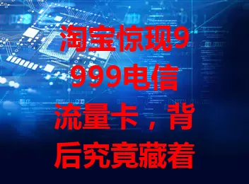 淘宝惊现9999电信流量卡,背后究竟藏着啥秘密?