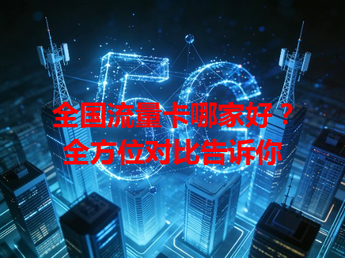 全国流量卡哪家好？全方位对比告诉你