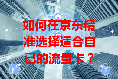 如何在京东精准选择适合自己的流量卡？