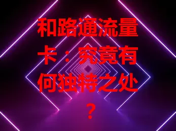 和路通流量卡:究竟有何独特之处?
