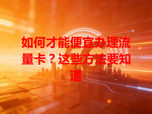 如何才能便宜办理流量卡？这些方法要知道