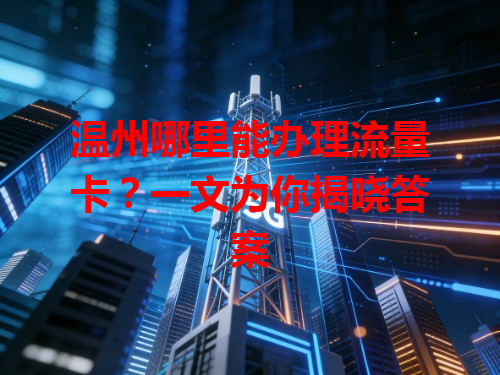 温州哪里能办理流量卡？一文为你揭晓答案