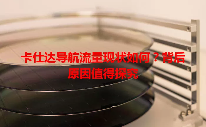 卡仕达导航流量现状如何?背后原因值得探究