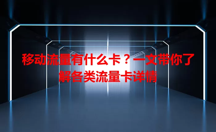 移动流量有什么卡?一文带你了解各类流量卡详情