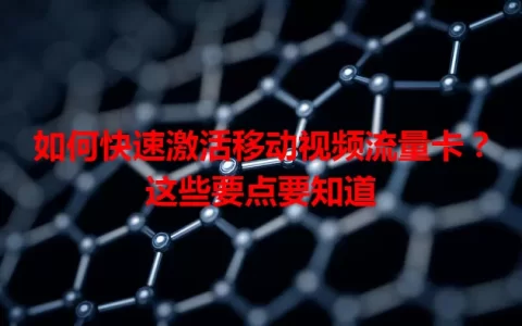 如何快速激活移动视频流量卡？这些要点要知道
