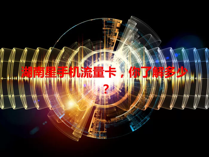湖南星手机流量卡,你了解多少?