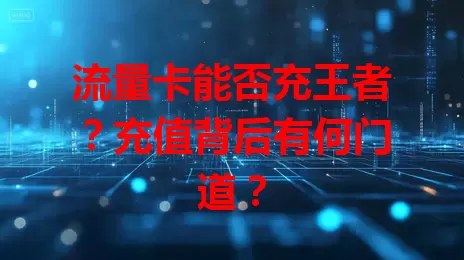 流量卡能否充王者?充值背后有何门道?