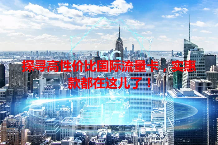 探寻高性价比国际流量卡,实惠款都在这儿了!