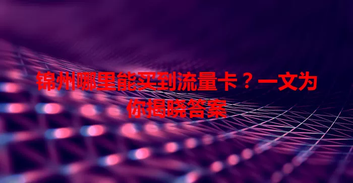 锦州哪里能买到流量卡?一文为你揭晓答案