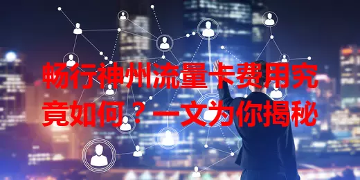 畅行神州流量卡费用究竟如何?一文为你揭秘