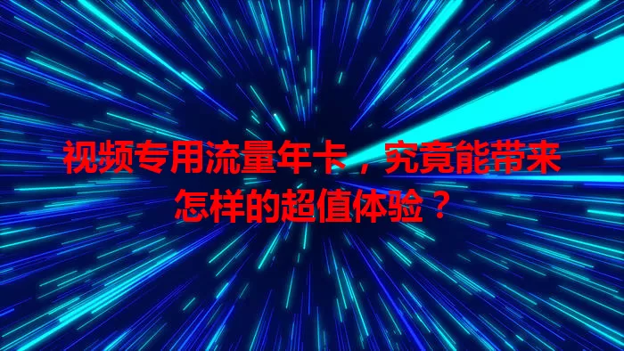 视频专用流量年卡,究竟能带来怎样的超值体验?