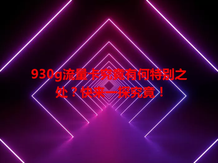 930g流量卡究竟有何特别之处?快来一探究竟!
