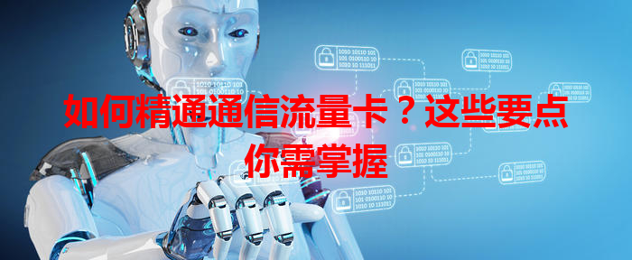 如何精通通信流量卡？这些要点你需掌握