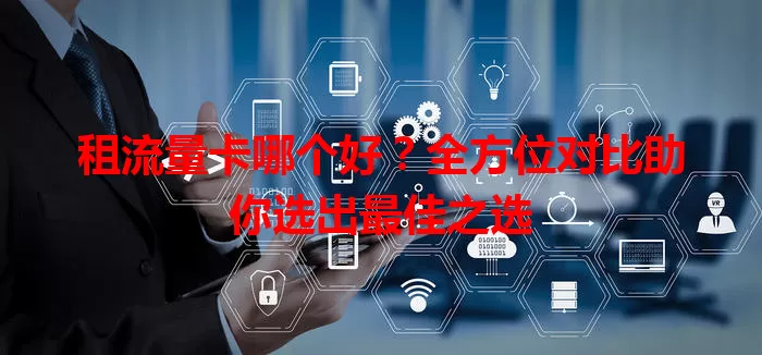 租流量卡哪个好?全方位对比助你选出最佳之选