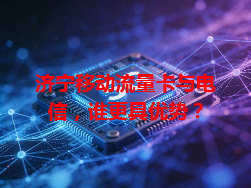 济宁移动流量卡与电信，谁更具优势？
