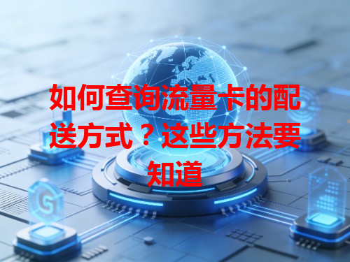 如何查询流量卡的配送方式？这些方法要知道