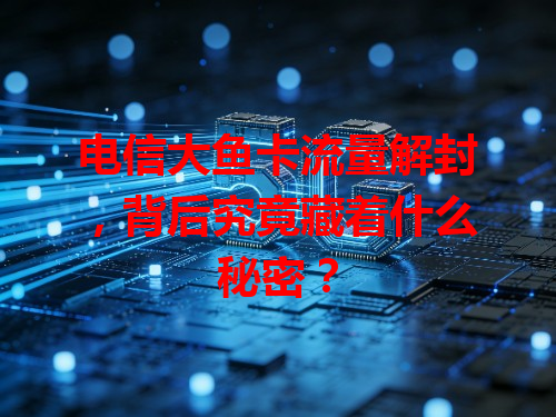 电信大鱼卡流量解封，背后究竟藏着什么秘密？