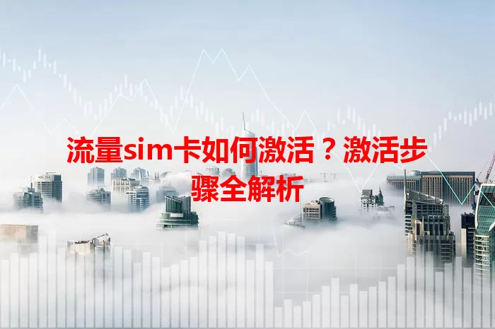 流量sim卡如何激活?激活步骤全解析