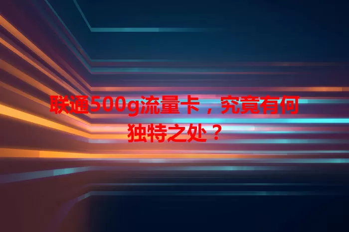 联通500g流量卡,究竟有何独特之处?