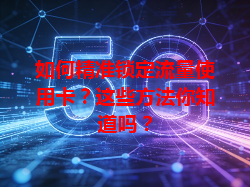 如何精准锁定流量使用卡？这些方法你知道吗？