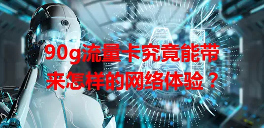 90g流量卡究竟能带来怎样的网络体验?