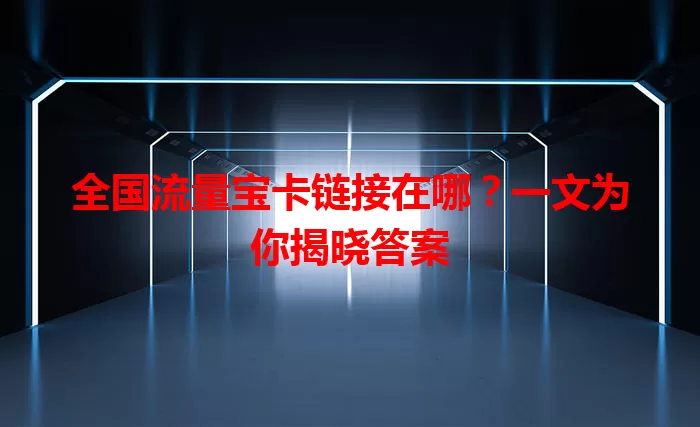全国流量宝卡链接在哪?一文为你揭晓答案