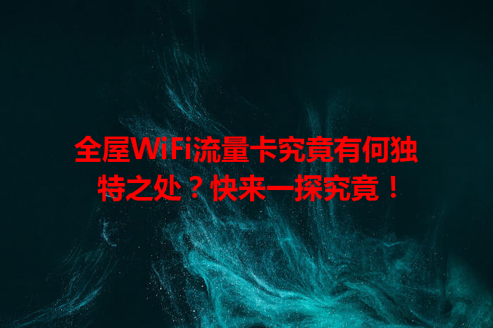 全屋WiFi流量卡究竟有何独特之处？快来一探究竟！