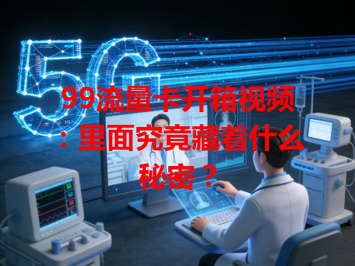 99流量卡开箱视频：里面究竟藏着什么秘密？