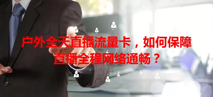 户外全天直播流量卡,如何保障直播全程网络通畅?