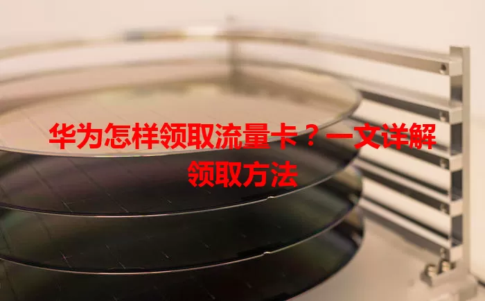 华为怎样领取流量卡?一文详解领取方法