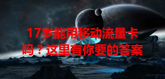 17岁能用移动流量卡吗?这里有你要的答案
