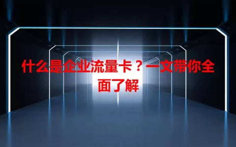 什么是企业流量卡？一文带你全面了解