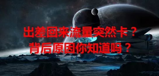 出差回来流量突然卡?背后原因你知道吗?