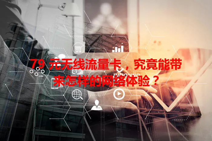 79 元无线流量卡,究竟能带来怎样的网络体验?