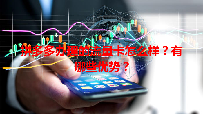 拼多多办理的流量卡怎么样？有哪些优势？