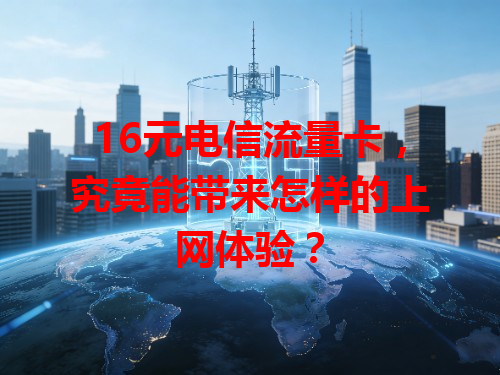 16元电信流量卡，究竟能带来怎样的上网体验？