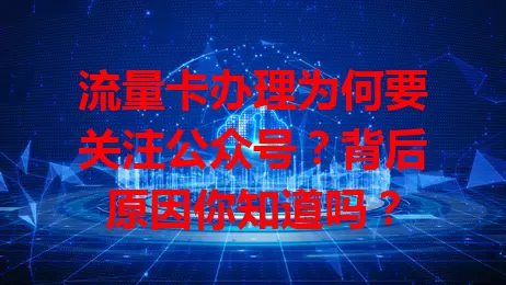 流量卡办理为何要关注公众号?背后原因你知道吗?