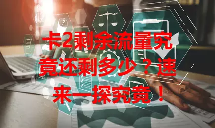 卡2剩余流量究竟还剩多少?速来一探究竟!