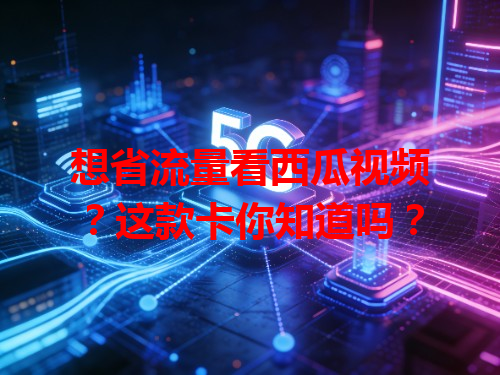 想省流量看西瓜视频？这款卡你知道吗？