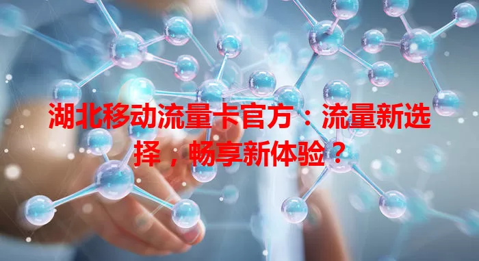 湖北移动流量卡官方:流量新选择,畅享新体验?
