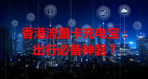 香港流量卡充电宝:出行必备神器?