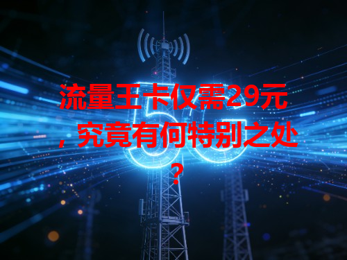 流量王卡仅需29元，究竟有何特别之处？